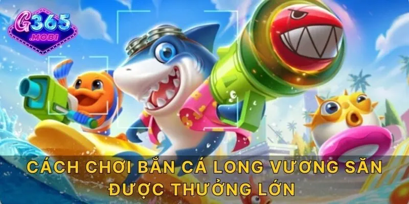 Cách chơi bắn cá Long Vương săn được thưởng lớn