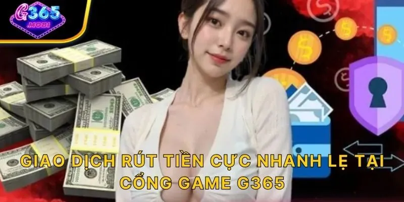 Giao dịch rút tiền cực nhanh lẹ tại cổng game G365